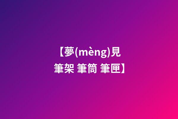 【夢(mèng)見筆架 筆筒 筆匣】